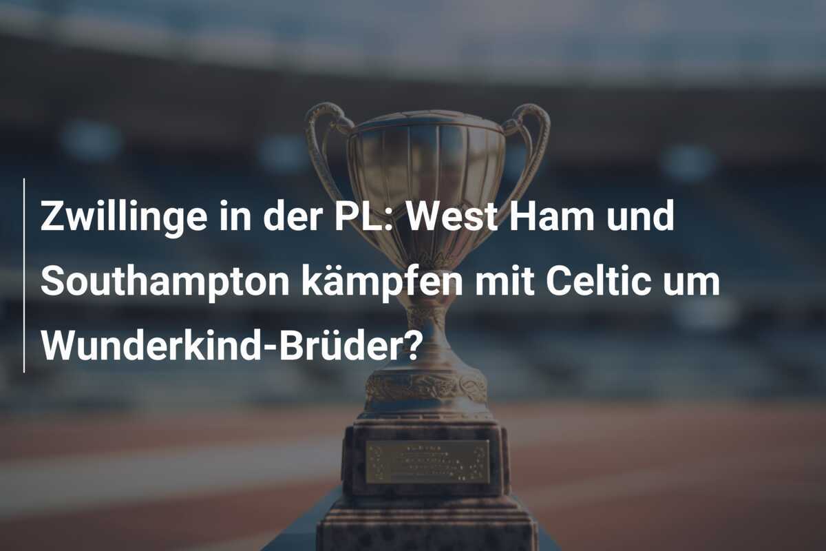 Zwillinge in der PL: West Ham und Southampton kämpfen mit Celtic um Wunderkind-Brüder?