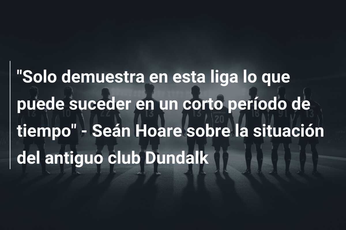 "Solo demuestra en esta liga lo que puede suceder en un corto período de tiempo" - Seán Hoare sobre la situación del antiguo club Dundalk