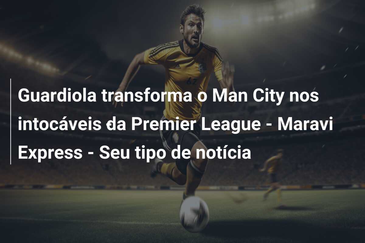 Guardiola transforma o Man City nos intocáveis ​​da Premier League – Maravi Express – Seu tipo de notícia
