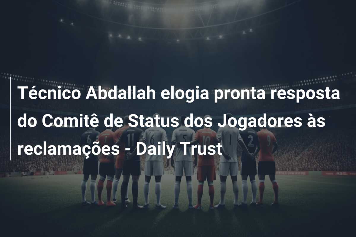 Técnico Abdallah elogia pronta resposta do Comitê de Status dos Jogadores às reclamações – Daily Trust