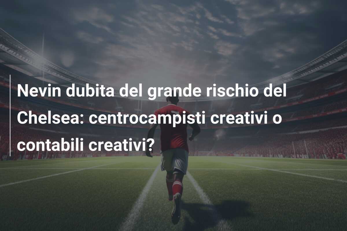 Nevin dubita del grande rischio del Chelsea: centrocampisti creativi o contabili creativi?