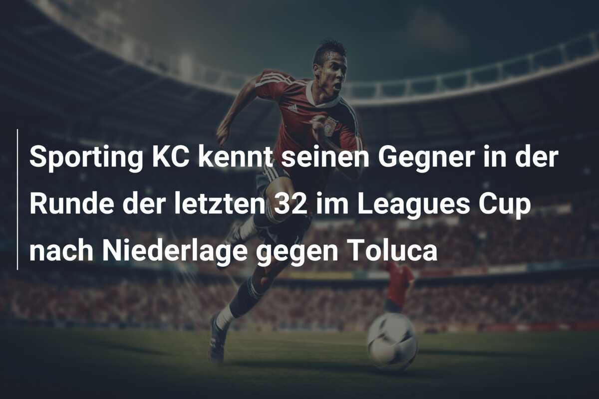 Sporting KC kennt seinen Gegner in der Runde der letzten 32 im Leagues Cup nach Niederlage gegen Toluca