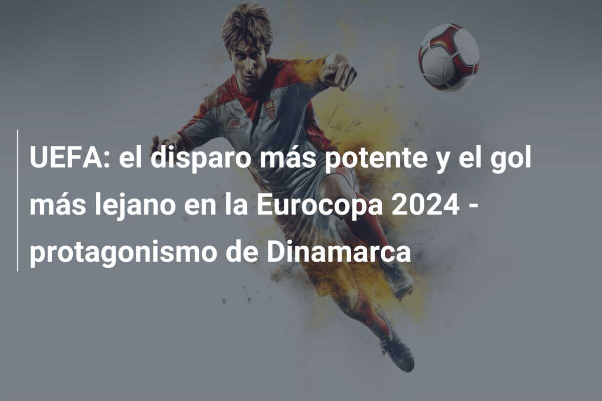 UEFA: el disparo más potente y el gol más lejano en la Eurocopa 2024 – protagonismo de Dinamarca