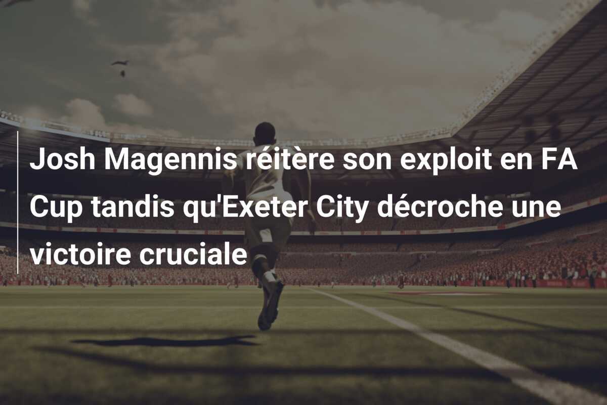 Josh Magennis réitère son exploit en FA Cup tandis qu'Exeter City décroche une victoire cruciale