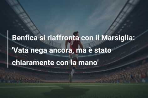 Benfica si riaffronta con il Marsiglia: ‘Vata nega ancora, ma è stato chiaramente con la mano’