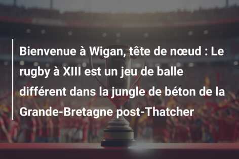 Bienvenue à Wigan, tête de nœud : Le rugby à XIII est un jeu de balle différent dans la jungle de béton de la Grande-Bretagne post-Thatcher
