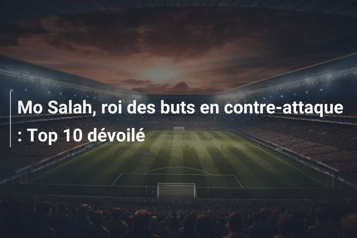 Mo Salah, roi des buts en contre-attaque : Top 10 dévoilé