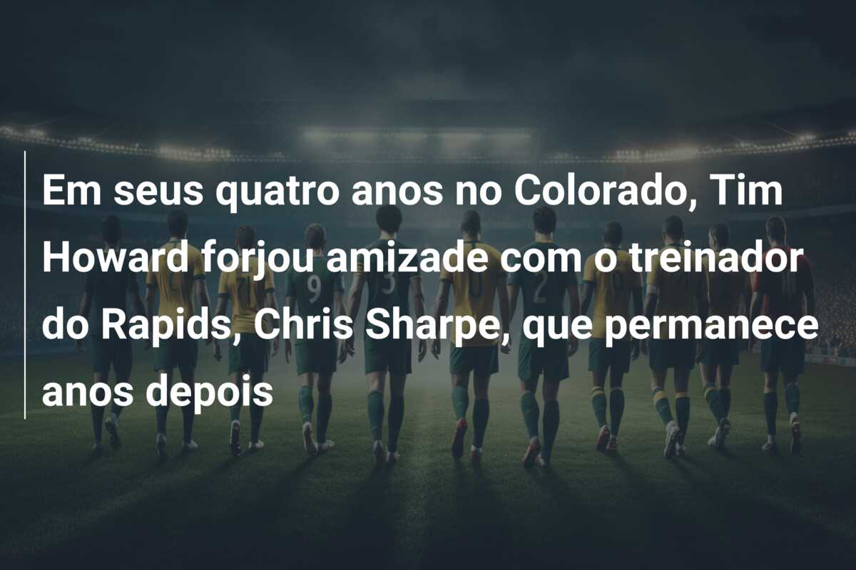 Em seus quatro anos no Colorado, Tim Howard forjou amizade com o treinador do Rapids, Chris Sharpe, que permanece anos depois