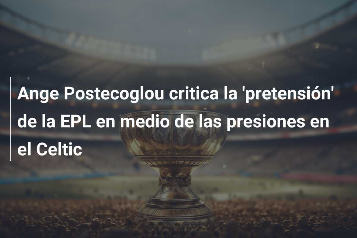 Ange Postecoglou critica la 'pretensión' de la EPL en medio de las presiones en el Celtic