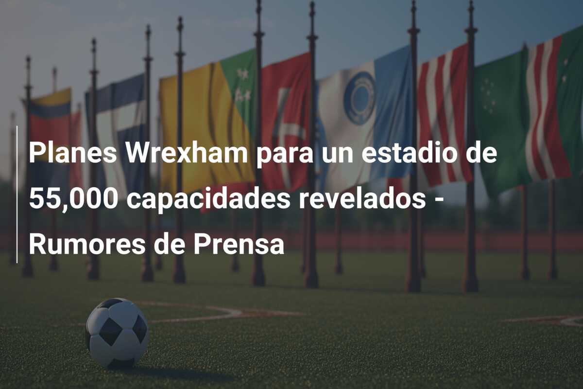 Planes Wrexham para un estadio de 55,000 capacidades revelados – Rumores de Prensa