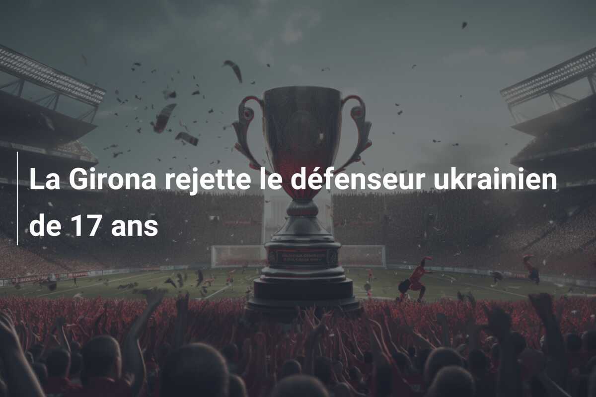 La Girona rejette le défenseur ukrainien de 17 ans