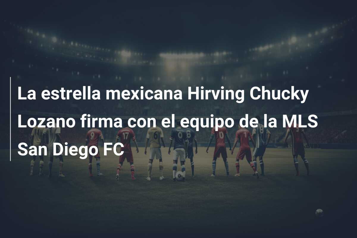 La estrella mexicana Hirving Chucky Lozano firma con el equipo de la MLS San Diego FC