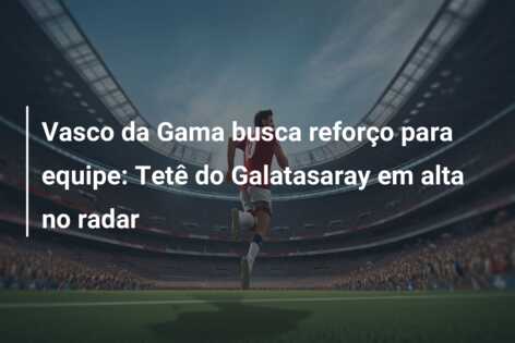 Vasco da Gama busca reforço para equipe: Tetê do Galatasaray em alta no radar