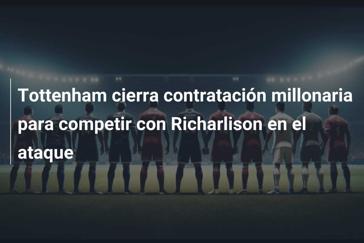 Tottenham cierra contratación millonaria para competir con Richarlison en el ataque