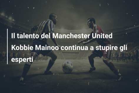 Il talento del Manchester United Kobbie Mainoo continua a stupire gli esperti