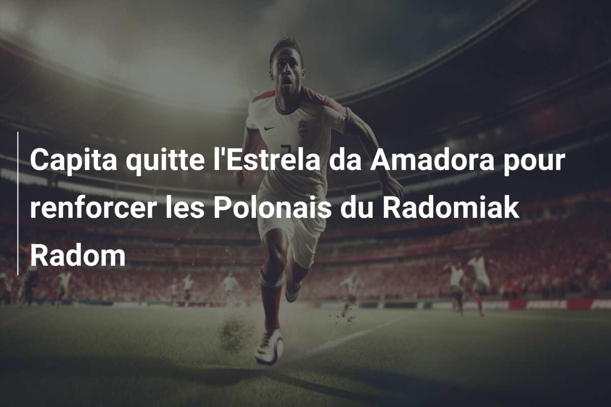 Capita quitte l’Estrela da Amadora pour renforcer les Polonais du Radomiak Radom