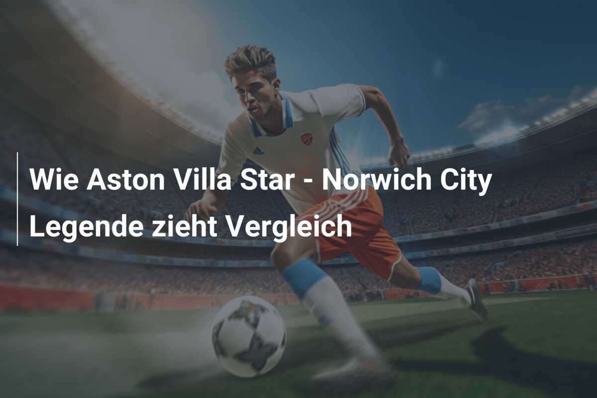 Wie Aston Villa Star - Norwich City Legende zieht Vergleich