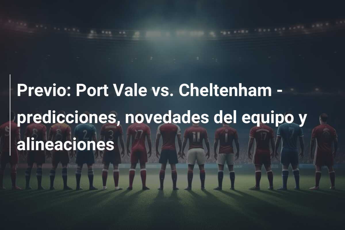 Previo: Port Vale vs. Cheltenham - predicciones, novedades del equipo y alineaciones