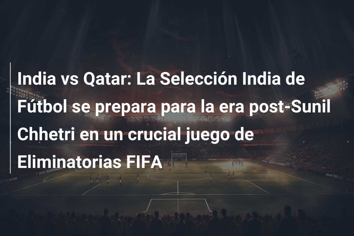 India vs Qatar: La Selección India de Fútbol se prepara para la era post-Sunil Chhetri en un crucial juego de Eliminatorias FIFA