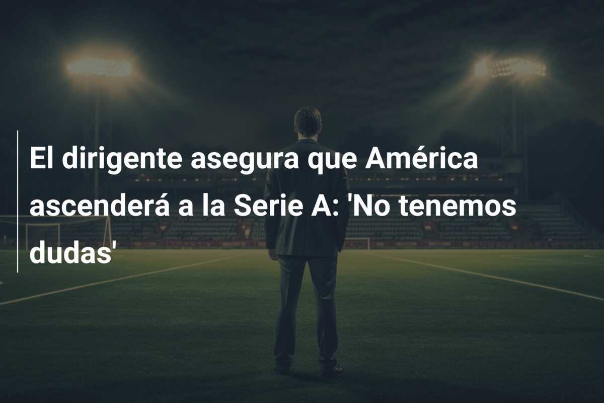 El dirigente asegura que América ascenderá a la Serie A: 'No tenemos dudas'