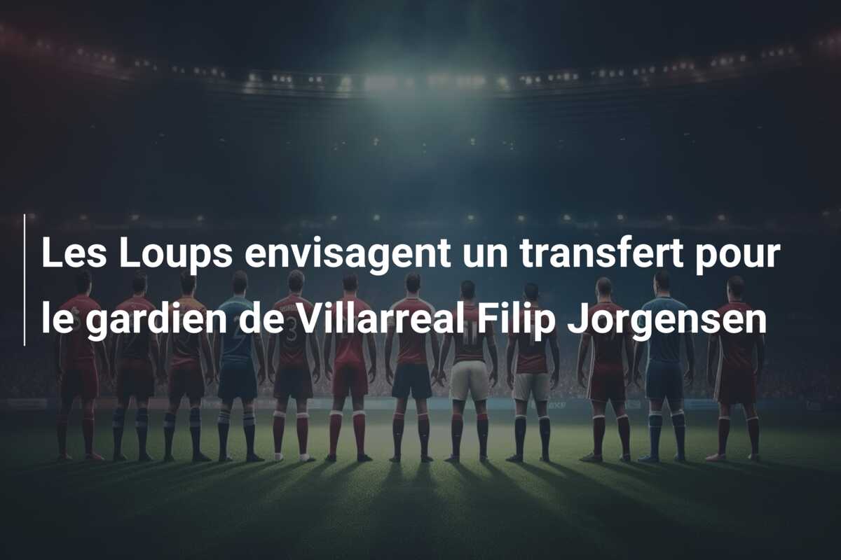 Les Loups envisagent un transfert pour le gardien de Villarreal Filip Jorgensen