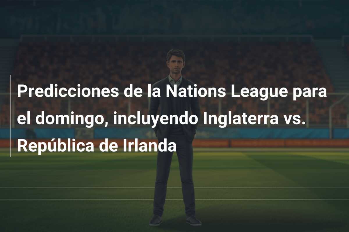 Predicciones de la Nations League para el domingo, incluyendo Inglaterra vs. República de Irlanda