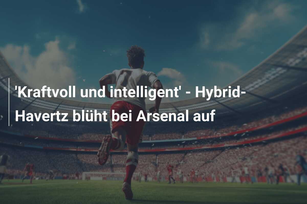 'Kraftvoll und intelligent' - Hybrid-Havertz blüht bei Arsenal auf