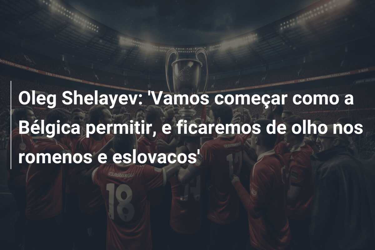 Oleg Shelayev: ‘Vamos começar como a Bélgica permitir, e ficaremos de olho nos romenos e eslovacos’