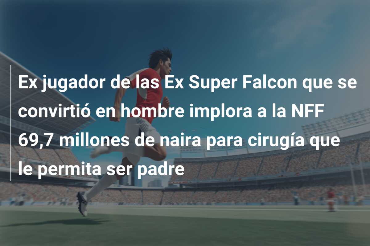 Ex jugador de las Ex Super Falcon que se convirtió en hombre implora a la NFF 69,7 millones de naira para cirugía que le permita ser padre