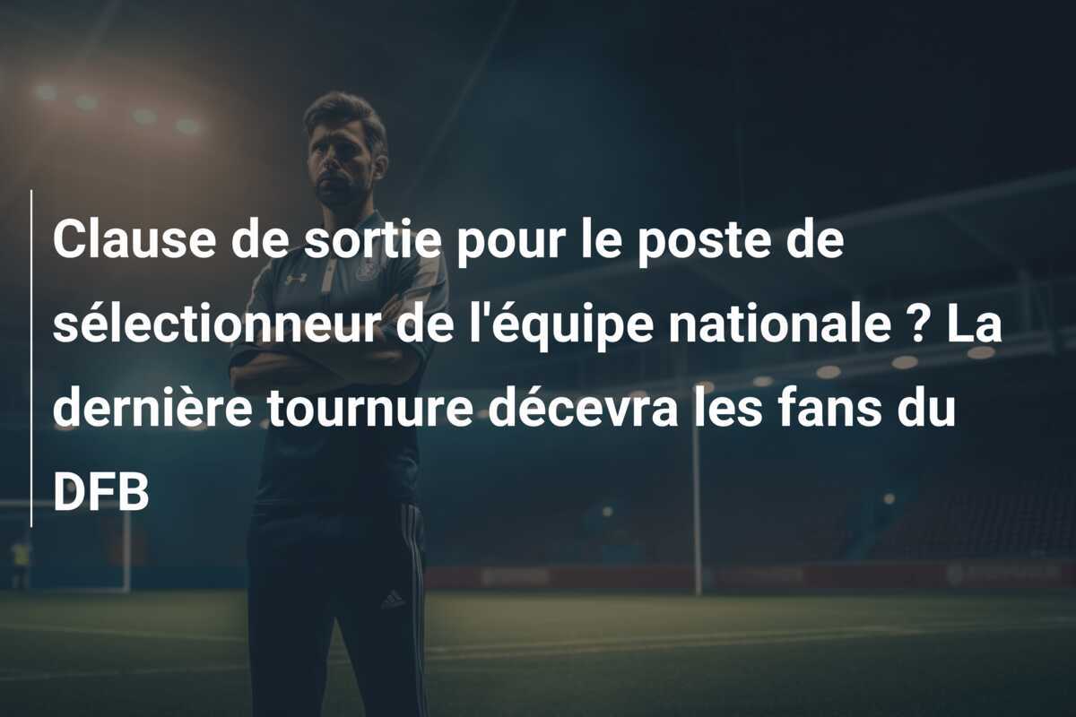 Clause de sortie pour le poste de sélectionneur de l'équipe nationale ? La dernière tournure décevra les fans du DFB