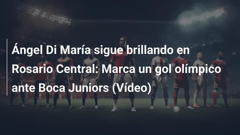 Ángel Di María sigue brillando en Rosario Central: Marca un gol olímpico ante Boca Juniors (Vídeo)