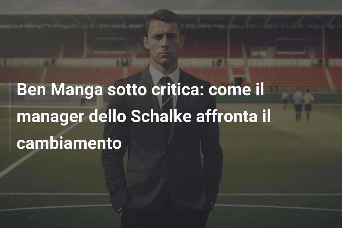 Ben Manga sotto critica: come il manager dello Schalke affronta il cambiamento