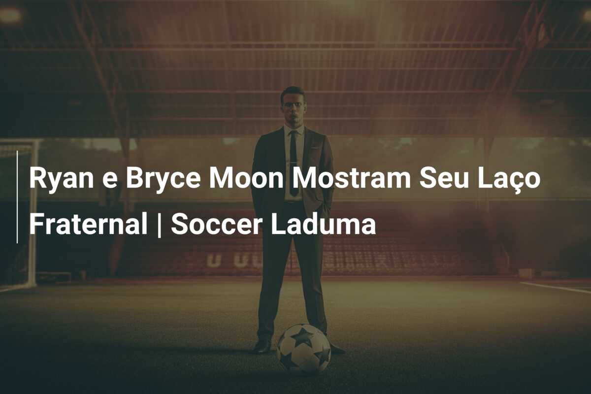 Ryan e Bryce Moon Mostram Seu Laço Fraternal | Soccer Laduma