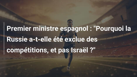 Premier ministre espagnol : "Pourquoi la Russie a-t-elle été exclue des compétitions, et pas Israël ?"