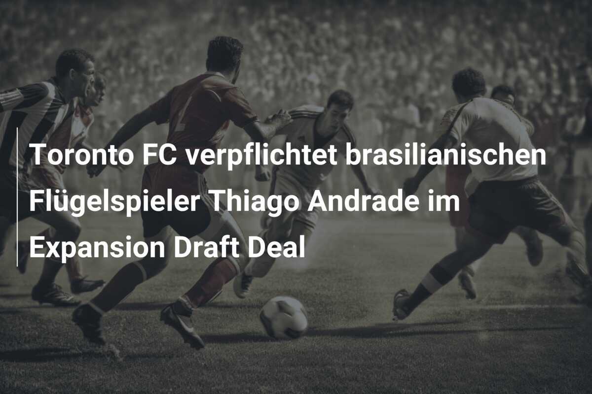 Toronto FC verpflichtet brasilianischen Flügelspieler Thiago Andrade im Expansion Draft Deal
