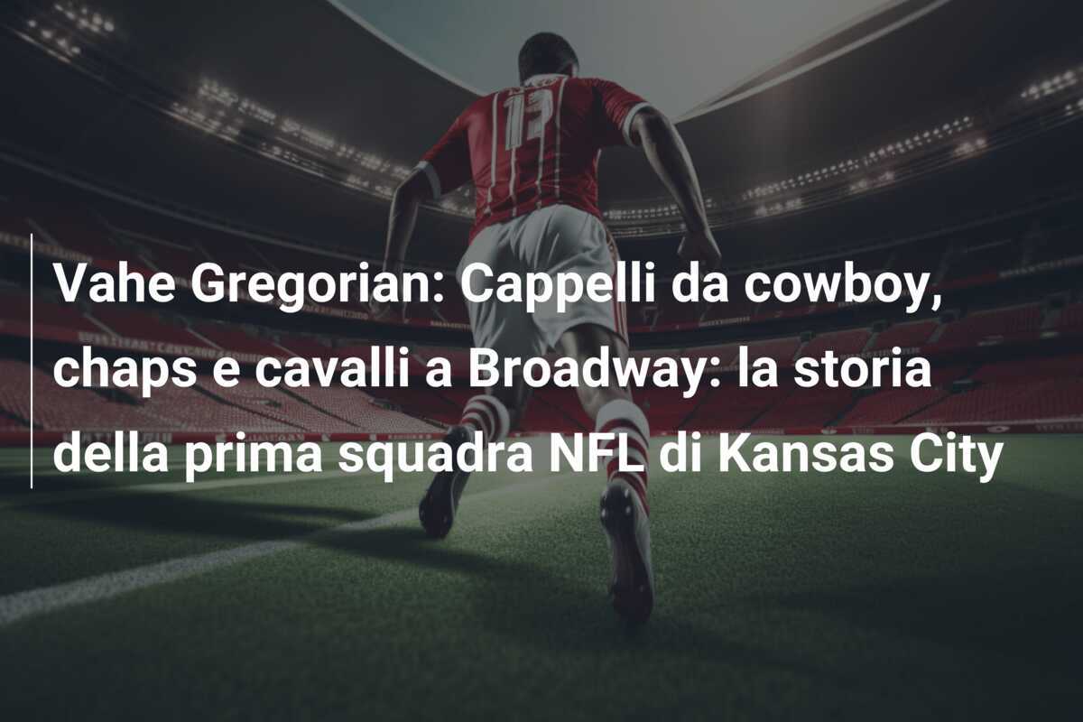 Vahe Gregorian: Cappelli da cowboy, chaps e cavalli a Broadway: la storia della prima squadra NFL di Kansas City