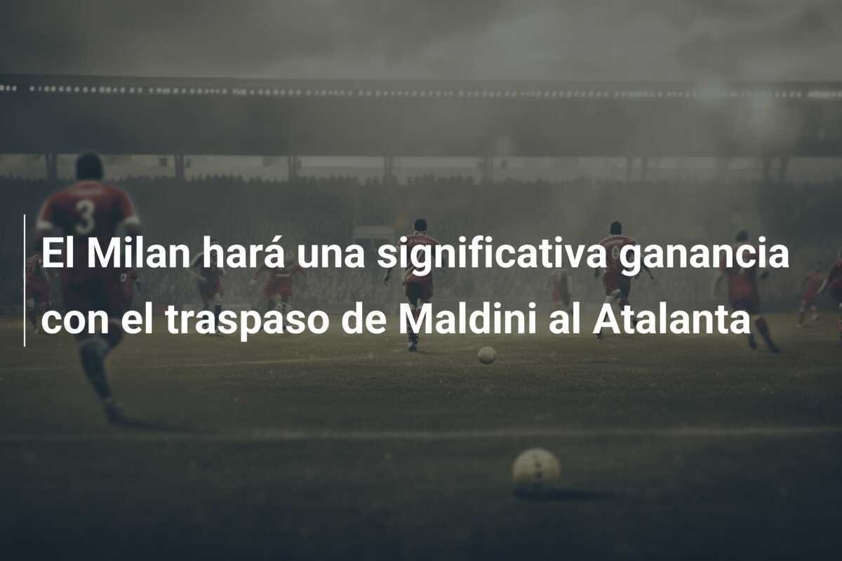 El Milan hará una significativa ganancia con el traspaso de Maldini al Atalanta