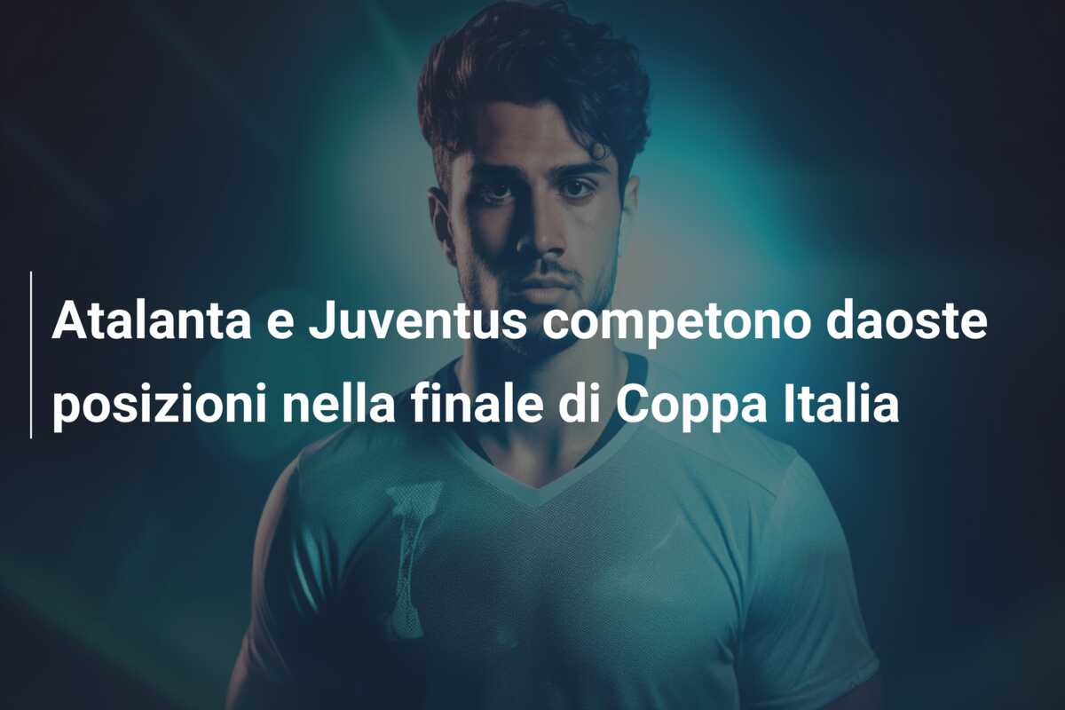 Atalanta e Juventus competono daoste posizioni nella finale di Coppa Italia