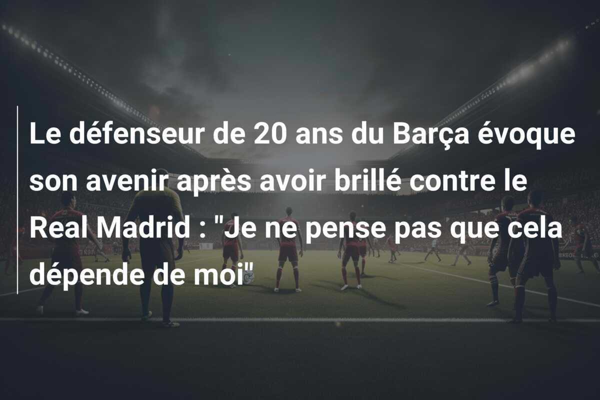 Le défenseur de 20 ans du Barça évoque son avenir après avoir brillé contre le Real Madrid : “Je ne pense pas que cela dépende de moi”