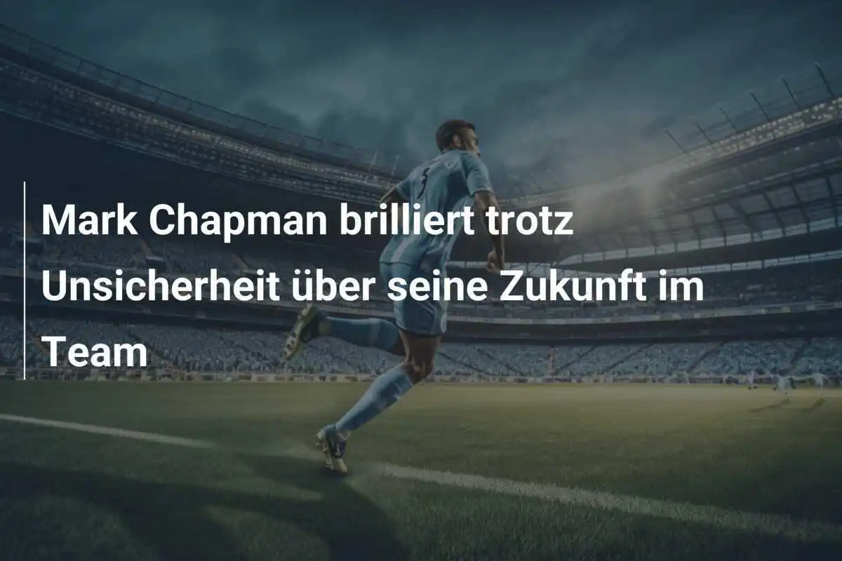 Mark Chapman brilliert trotz Unsicherheit über seine Zukunft im Team