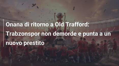 Onana di ritorno a Old Trafford: Trabzonspor non demorde e punta a un nuovo prestito