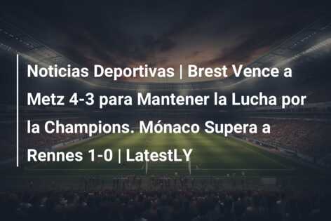 Noticias Deportivas | Brest Vence a Metz 4-3 para Mantener la Lucha por la Champions. Mónaco Supera a Rennes 1-0 | LatestLY