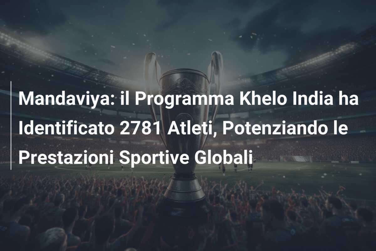 Mandaviya: il Programma Khelo India ha Identificato 2781 Atleti, Potenziando le Prestazioni Sportive Globali