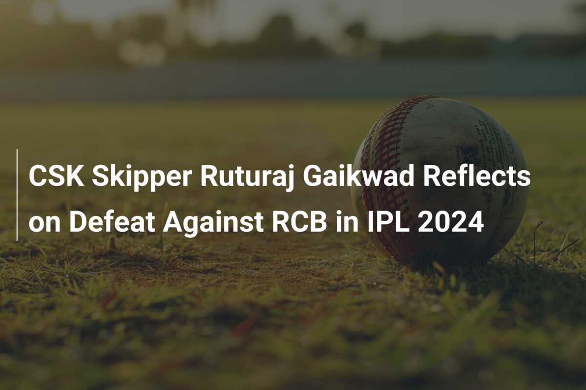 CSK Skipper Ruturaj Gaikwad Reflects On Defeat Against RCB In IPL 2024 ...