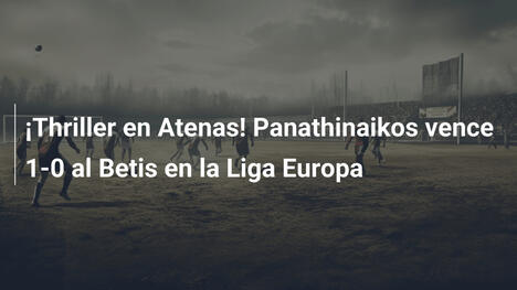 ¡Thriller en Atenas! Panathinaikos vence 1-0 al Betis en la Liga Europa