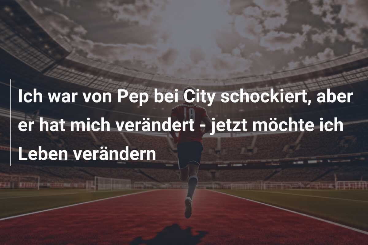 Ich war von Pep bei City schockiert, aber er hat mich verändert - jetzt möchte ich Leben verändern