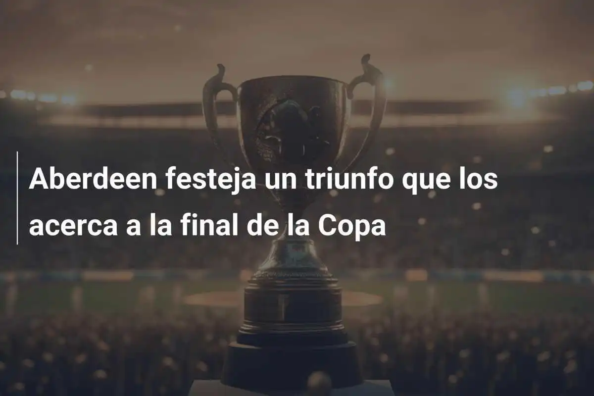 Aberdeen festeja un triunfo que los acerca a la final de la Copa