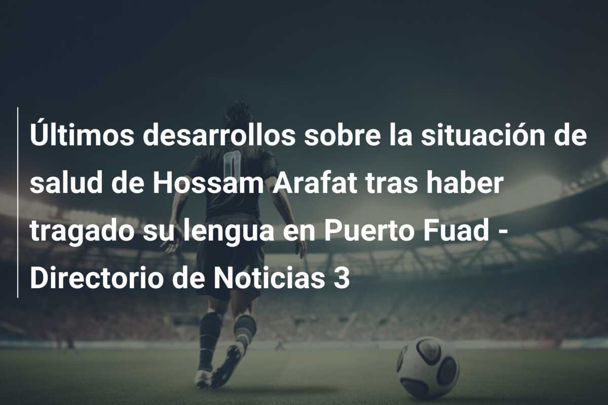 Últimos desarrollos sobre la situación de salud de Hossam Arafat tras haber tragado su lengua en Puerto Fuad – Directorio de Noticias 3
