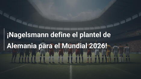 ¡Nagelsmann define el plantel de Alemania para el Mundial 2026!