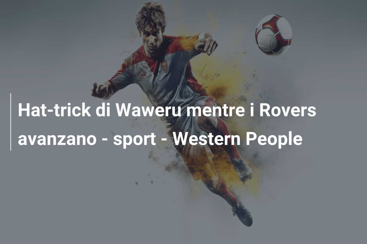 Hat-trick di Waweru mentre i Rovers avanzano – sport – Western People